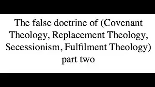 The false doctrine of (Covenant Theology, Replacement Theology, Secessionism, Fulfilment Theology) 2