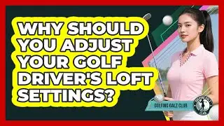 Why Should You Adjust Your Golf Driver's Loft Settings?