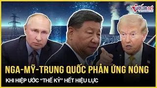 Phản ứng nóng của Nga - Mỹ - Trung Quốc khi hiệp ước “thế kỷ” chính thức hết hiệu lực | VietNamNet