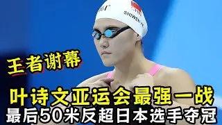 王者谢幕！叶诗文亚运会最强一战！最后50米反超日本选手夺冠！