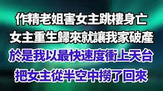 作精老姐害女主跳樓身亡，女主重生歸來就讓我家破產，於是我以最快速度衝上天台，把女主從半空中撈了回來！#情感故事 #晚年生活 #深夜讀書 #落日溫情 #幸福生活 #幸福人生 #中老年生活 #為人處世