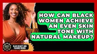 How Can Black Women Achieve An Even Skin Tone With Natural Makeup? - Black Beauty and Fashion Trends