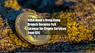 SEBA Bank&rsquo;s Hong Kong Branch Secures Full License for Crypto Services