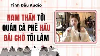 Truyện Audio | Nam thần tới quán cà phê hầu gái chỗ tôi làm | Tình Đầu Audio [Ngôn Tình]