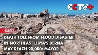 Death Toll from Flood Disaster in Northeast Libya's Derna May Reach 20,000: Mayor