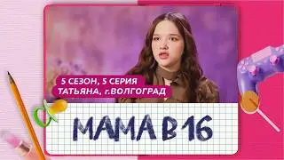 МАМА В 16 | 5 СЕЗОН, 5 ВЫПУСК | ТАТЬЯНА, ВОЛГОГРАД