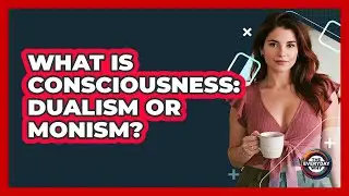 What Is Consciousness: Dualism Or Monism? - The Everyday Why