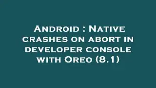 Android : Native crashes on abort in developer console with Oreo (8.1)
