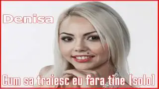 DENISA - Cum sa traiesc eu fara tine (SOLO)