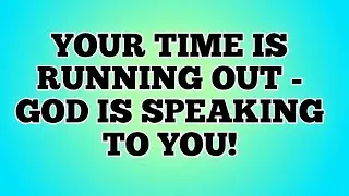 YOUR TIME IS RUNNING OUT - GOD IS SPEAKING TO YOU!