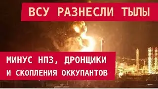ВСУ РАЗНЕСЛИ ТЫЛЫ: Минус НПЗ, дронщики и скопления оккупантов