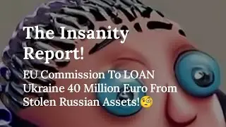 The Insanity Report!EU Commission To LOAN Ukraine 40 Million Euro From Stolen Russian Assets!🧐