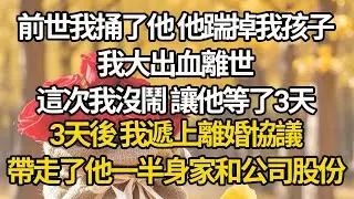 【完結】前世我捅了他，他踹掉我孩子，我大出血離世，這次我沒鬧 讓他等了3天，3天後 我遞上離婚協議，帶走了他一半身家和公司股份#有聲書