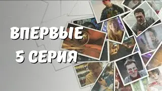 ВПЕРВЫЕ (5 СЕРИЯ)
