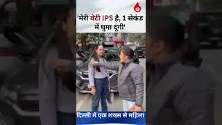 मेरी बेटी IPS Officer है !  Delhi Parking Dispute में महिला की धमकी