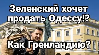 ЗЕЛЕНСКИЙ ХОЧЕТ ПРОДАТЬ ОДЕССУ !?
