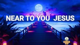 NEAR TO YOU JESUS: PRAISE AND WORSHIP MUSIC FOR YOU|WORSHIP SONGS|PRAISE OUR LORD JESUS CHRIST