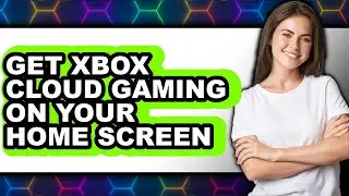How to Get Xbox Cloud Gaming on Your Home Screen (updated)