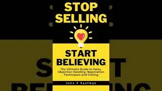 Stop Selling Start Believing: The Ultimate Guide to Sales, Objection Handling, Negotiation