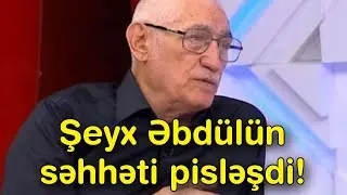 Şeyx Əbdülün səhhəti pisləşdi
