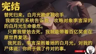 【完结】替死归来，白月光跪求我收手  我绑定的系统告诉我，攻略对象李言深的的白月光生命垂危。    只要我替她去死，我就能带着百亿奖金在原世界复活。 #故事頻道  #爽文 #情感  #小说 #情感故事