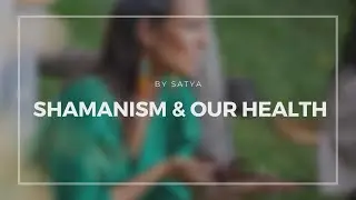 SHAMANISM & AND OUR HEALTH BY SATYA