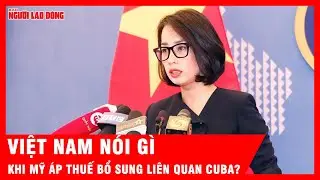 Việt Nam nói gì khi Mỹ áp thuế bổ sung liên quan Cuba? | Tin tức