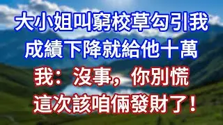 大小姐叫窮校草勾引我，成績下降就給他十萬，我：沒事，你別慌，這次該咱倆發財了！#言情故事#情感故事#家庭故事#小說#戀愛#婚姻