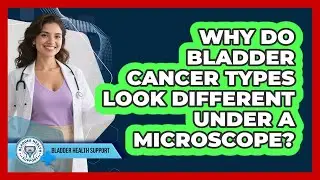 Why Do Bladder Cancer Types Look Different Under A Microscope? - Bladder Health Support