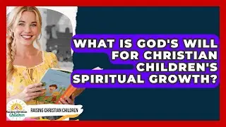 What Is God's Will For Christian Children's Spiritual Growth? - Raising Christian Children