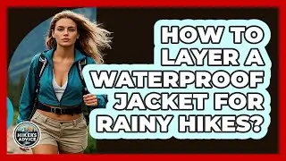 How To Layer a Waterproof Jacket for Rainy Hikes?