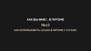 КБМПи №10 Как использовать logging в Питоне с systemd?