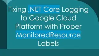 Fixing .NET Core Logging to Google Cloud Platform with Proper MonitoredResource Labels