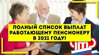ВАЖНО ЗНАТЬ! Полный список выплат Работающему Пенсионеру в 2021 году!