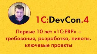 DevCon.4 7. Первые 10 лет &laquo;1С:ERP&raquo; &ndash; требования, разработка, пилоты, ключевые проекты