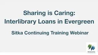 Sitka Continuing Training Webinar - Sharing is Caring: Interlibrary Loans in Evergreen
