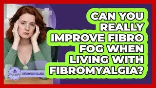 Can You Really Improve Fibro Fog When Living With Fibromyalgia? - Fibromyalgia Wellness Channel