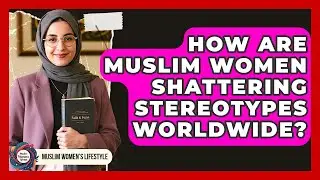 How Are Muslim Women Shattering Stereotypes Worldwide? - Muslim Womens Lifestyle