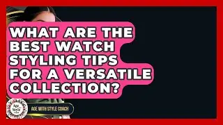 What Are The Best Watch Styling Tips For A Versatile Collection? - Age With Style Coach