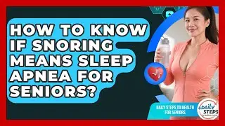 How To Know If Snoring Means Sleep Apnea For Seniors? - Daily Steps to Health For Seniors