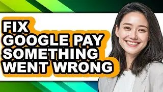 How to Fix Google Pay Something Went Wrong - Full Guide