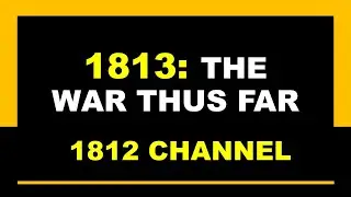1813: The War of 1812 Thus Far! (War in the Canadas, The Old Northwest, on the Water, The Creek War)