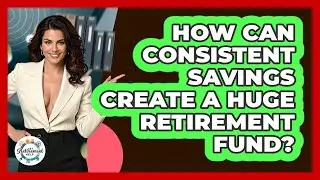 How Can Consistent Savings Create A Huge Retirement Fund? - Get Retirement Help