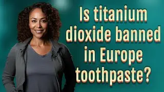 Is titanium dioxide banned in Europe toothpaste?