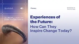 Experiences of the Future:How Can They Inspire Change Today? | Dubai Future Forum 2024