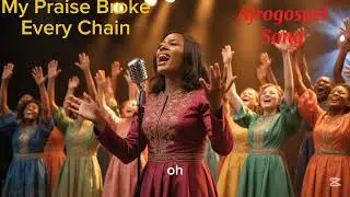 My Praise Broke Every Chain: Afrogospel Song 