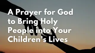 A Prayer for God to Bring Holy People into Your Children&rsquo;s Lives | Your Daily Prayer