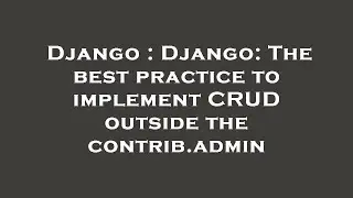 Django : Django: The best practice to implement CRUD outside the contrib.admin