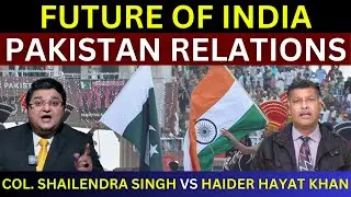Future of India Pakistan Relations | Col Shailendra Singh vs Haider Hayat Khan | India Pakistan War