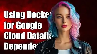 Using Docker for Google Cloud Dataflow Dependencies: A Complete Guide